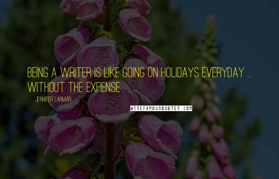 Jennifer Larmar Quotes: Being a writer is like going on holidays everyday ... without the expense