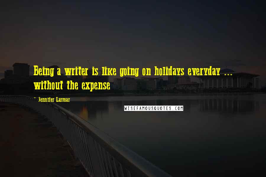 Jennifer Larmar Quotes: Being a writer is like going on holidays everyday ... without the expense