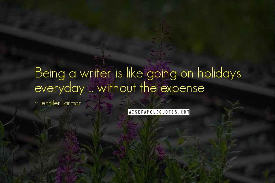 Jennifer Larmar Quotes: Being a writer is like going on holidays everyday ... without the expense