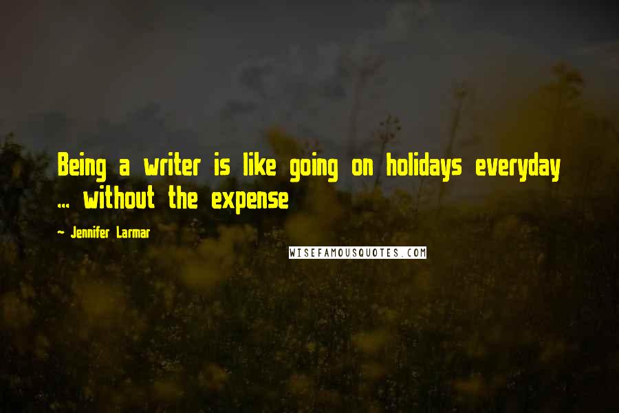 Jennifer Larmar Quotes: Being a writer is like going on holidays everyday ... without the expense