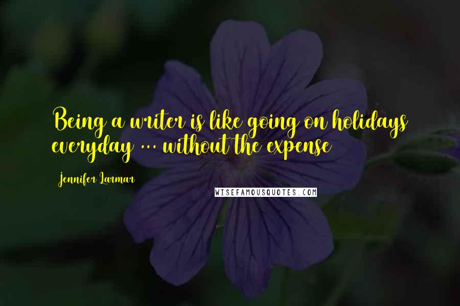 Jennifer Larmar Quotes: Being a writer is like going on holidays everyday ... without the expense