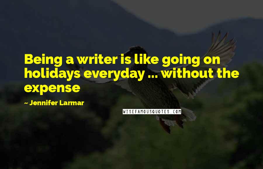 Jennifer Larmar Quotes: Being a writer is like going on holidays everyday ... without the expense