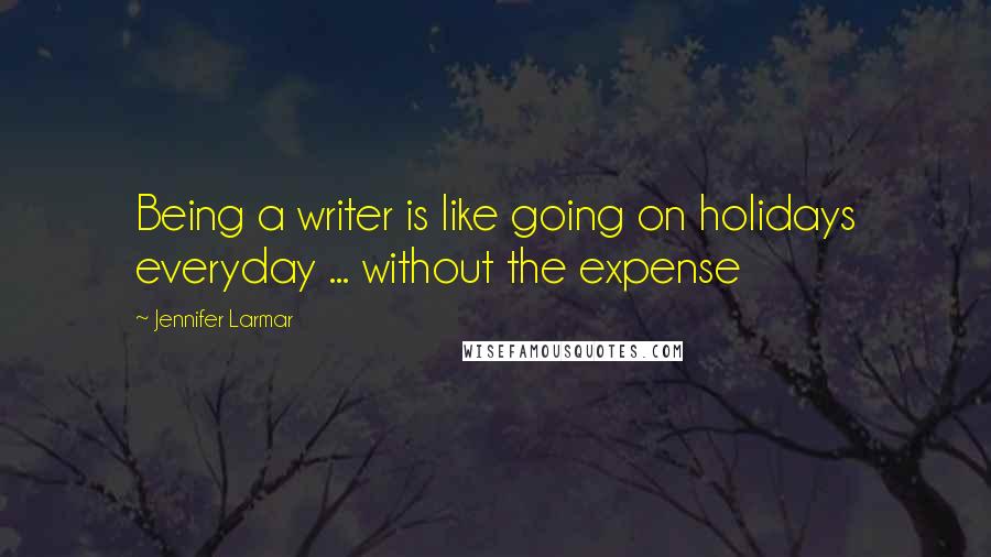 Jennifer Larmar Quotes: Being a writer is like going on holidays everyday ... without the expense