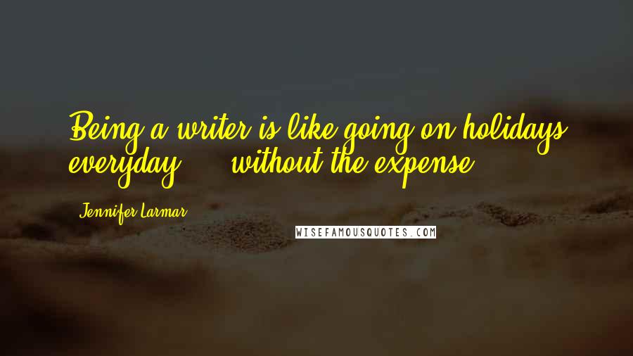 Jennifer Larmar Quotes: Being a writer is like going on holidays everyday ... without the expense