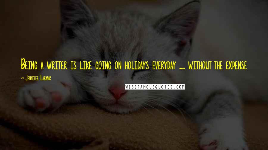 Jennifer Larmar Quotes: Being a writer is like going on holidays everyday ... without the expense