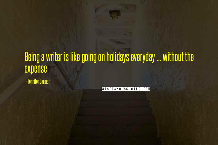 Jennifer Larmar Quotes: Being a writer is like going on holidays everyday ... without the expense