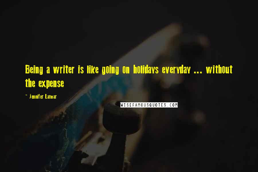 Jennifer Larmar Quotes: Being a writer is like going on holidays everyday ... without the expense