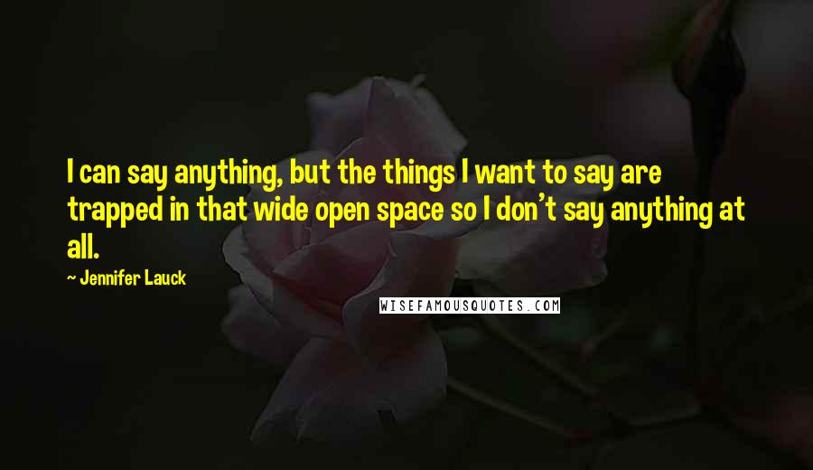 Jennifer Lauck Quotes: I can say anything, but the things I want to say are trapped in that wide open space so I don't say anything at all.