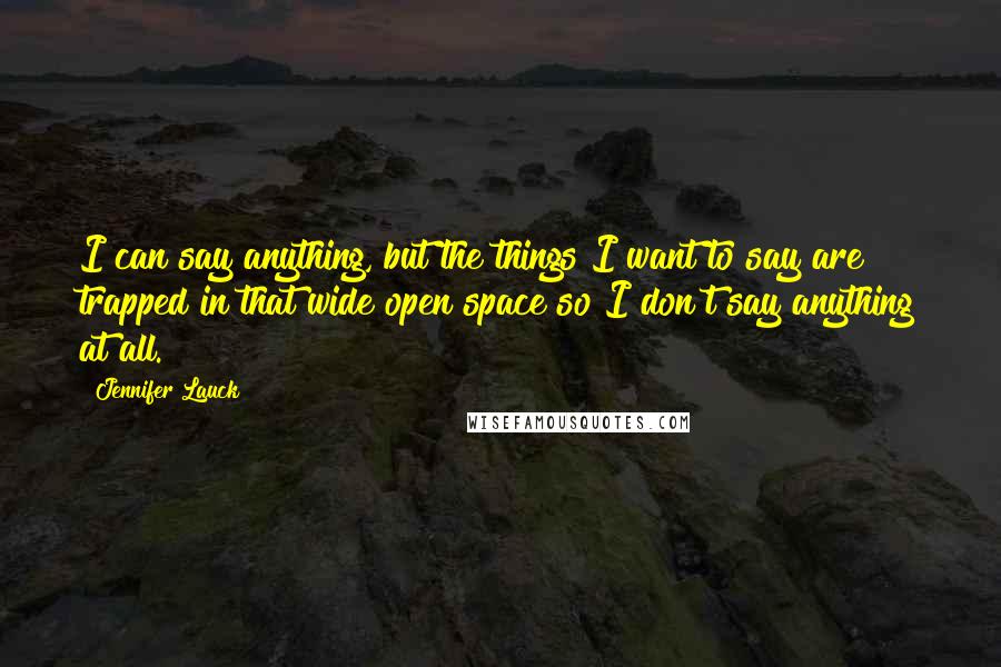 Jennifer Lauck Quotes: I can say anything, but the things I want to say are trapped in that wide open space so I don't say anything at all.