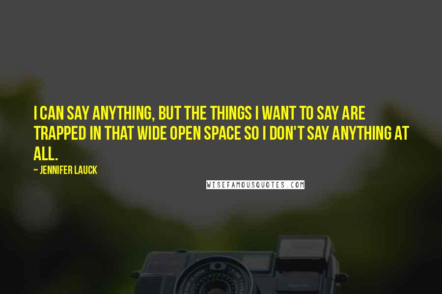 Jennifer Lauck Quotes: I can say anything, but the things I want to say are trapped in that wide open space so I don't say anything at all.