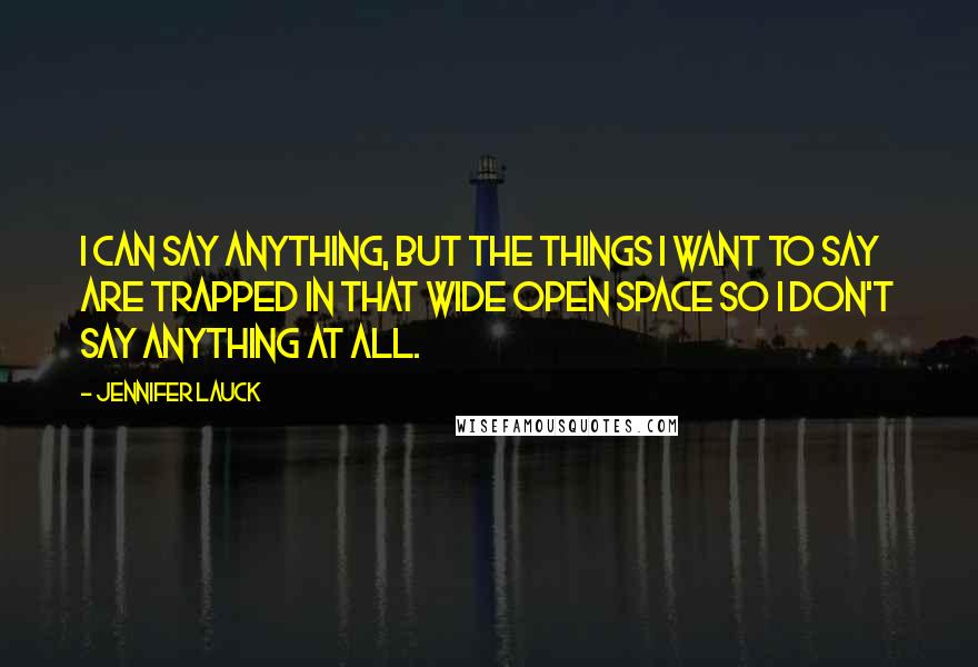 Jennifer Lauck Quotes: I can say anything, but the things I want to say are trapped in that wide open space so I don't say anything at all.