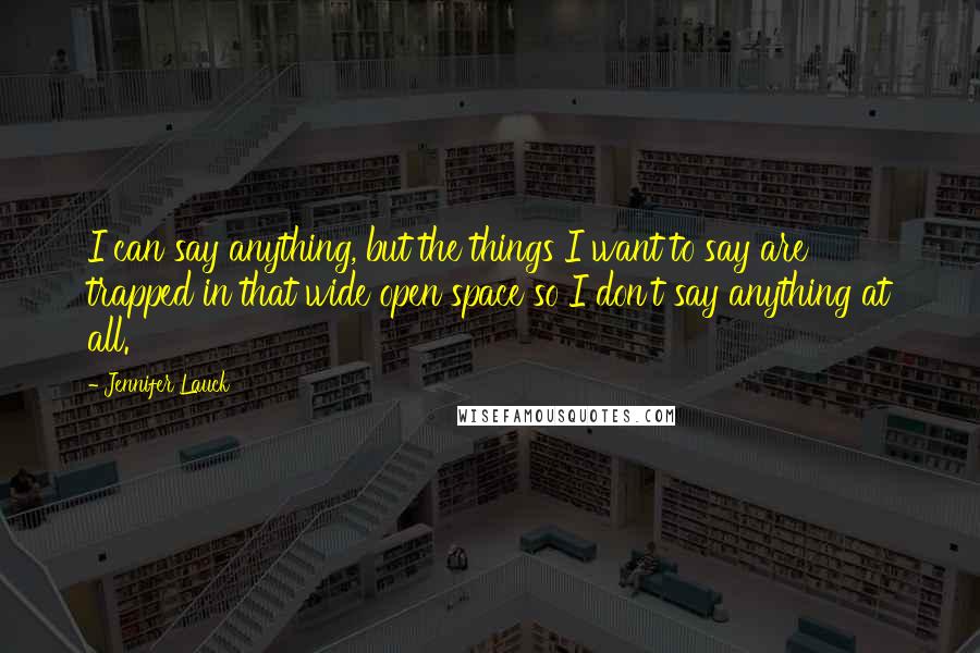 Jennifer Lauck Quotes: I can say anything, but the things I want to say are trapped in that wide open space so I don't say anything at all.