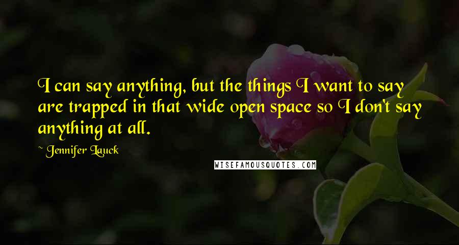 Jennifer Lauck Quotes: I can say anything, but the things I want to say are trapped in that wide open space so I don't say anything at all.