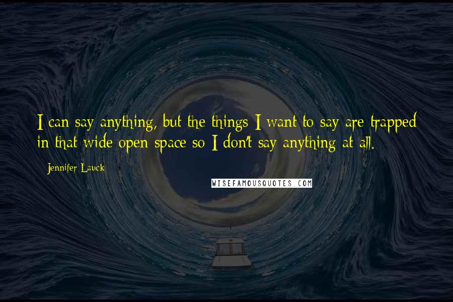 Jennifer Lauck Quotes: I can say anything, but the things I want to say are trapped in that wide open space so I don't say anything at all.