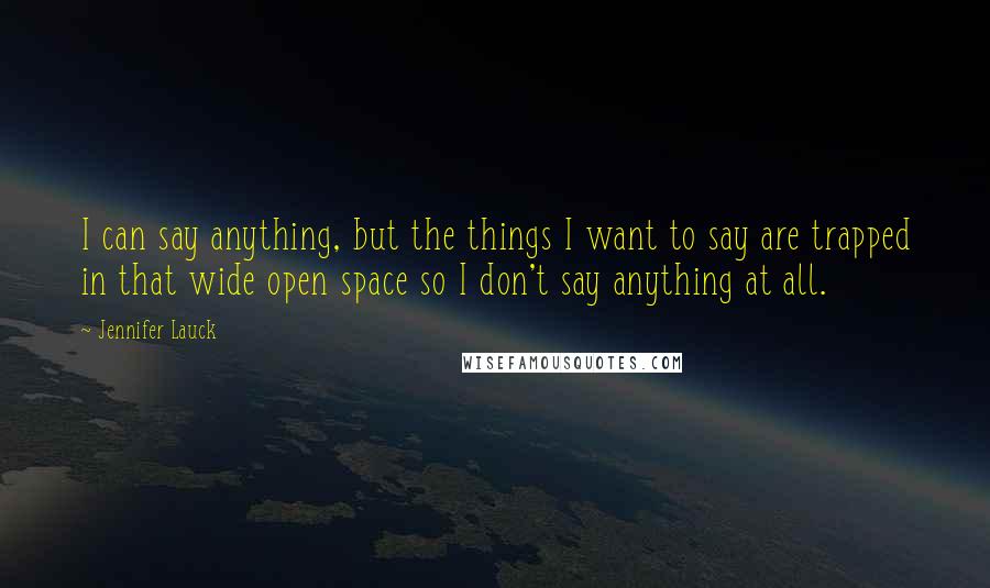 Jennifer Lauck Quotes: I can say anything, but the things I want to say are trapped in that wide open space so I don't say anything at all.