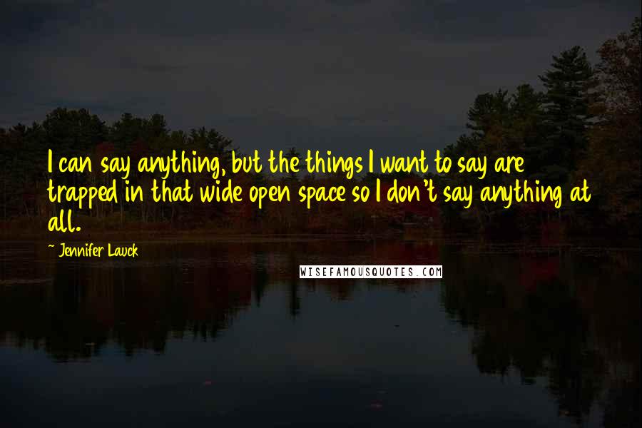 Jennifer Lauck Quotes: I can say anything, but the things I want to say are trapped in that wide open space so I don't say anything at all.