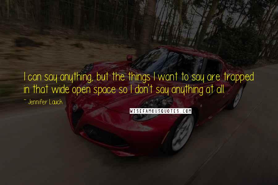 Jennifer Lauck Quotes: I can say anything, but the things I want to say are trapped in that wide open space so I don't say anything at all.