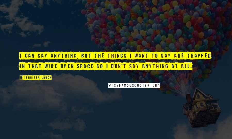 Jennifer Lauck Quotes: I can say anything, but the things I want to say are trapped in that wide open space so I don't say anything at all.