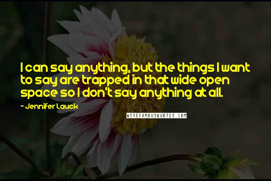 Jennifer Lauck Quotes: I can say anything, but the things I want to say are trapped in that wide open space so I don't say anything at all.