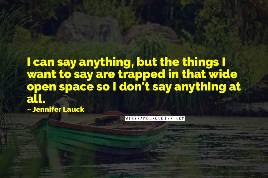 Jennifer Lauck Quotes: I can say anything, but the things I want to say are trapped in that wide open space so I don't say anything at all.