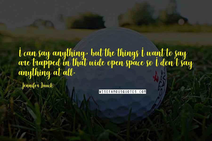 Jennifer Lauck Quotes: I can say anything, but the things I want to say are trapped in that wide open space so I don't say anything at all.