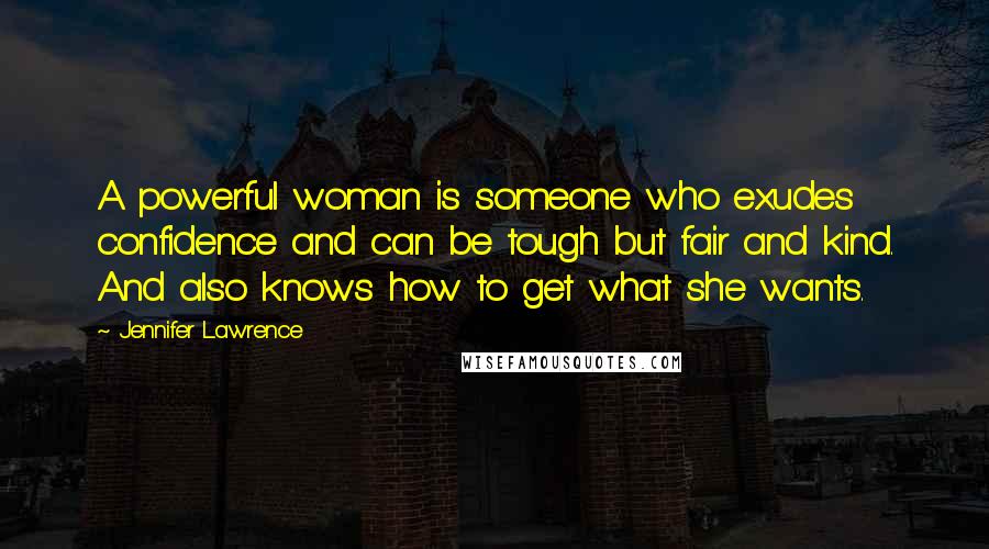 Jennifer Lawrence Quotes: A powerful woman is someone who exudes confidence and can be tough but fair and kind. And also knows how to get what she wants.