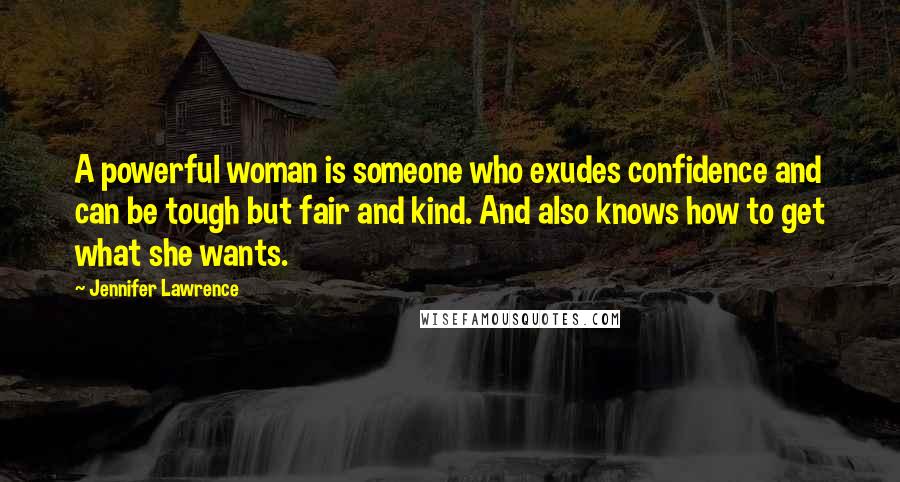 Jennifer Lawrence Quotes: A powerful woman is someone who exudes confidence and can be tough but fair and kind. And also knows how to get what she wants.