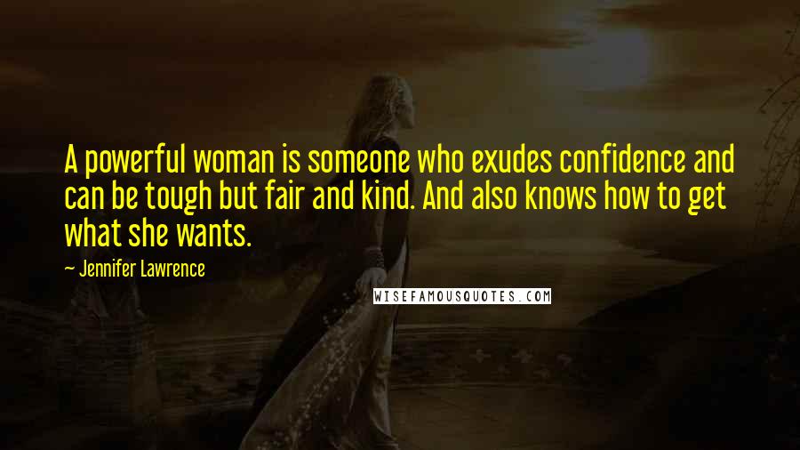 Jennifer Lawrence Quotes: A powerful woman is someone who exudes confidence and can be tough but fair and kind. And also knows how to get what she wants.