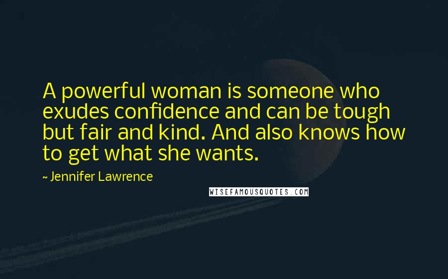 Jennifer Lawrence Quotes: A powerful woman is someone who exudes confidence and can be tough but fair and kind. And also knows how to get what she wants.