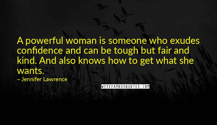 Jennifer Lawrence Quotes: A powerful woman is someone who exudes confidence and can be tough but fair and kind. And also knows how to get what she wants.
