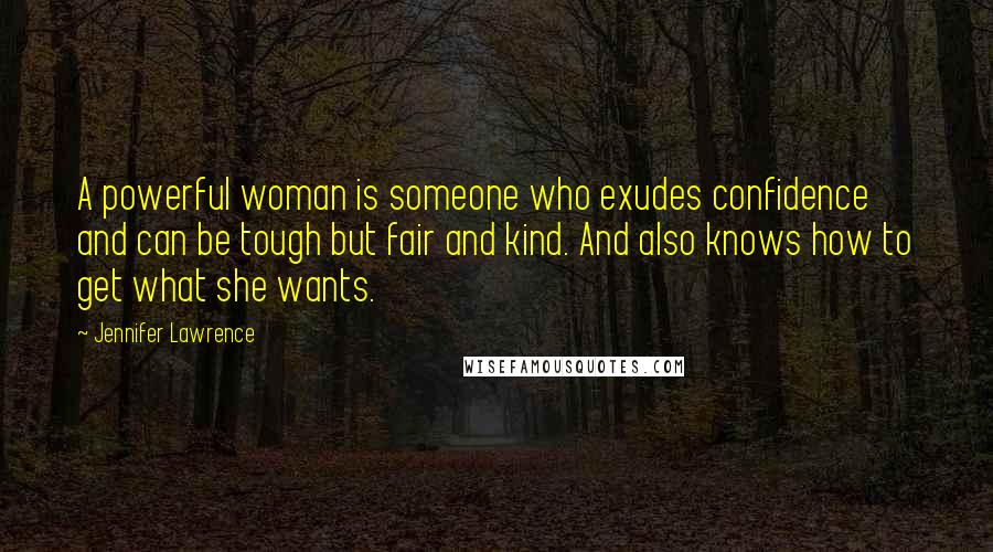Jennifer Lawrence Quotes: A powerful woman is someone who exudes confidence and can be tough but fair and kind. And also knows how to get what she wants.