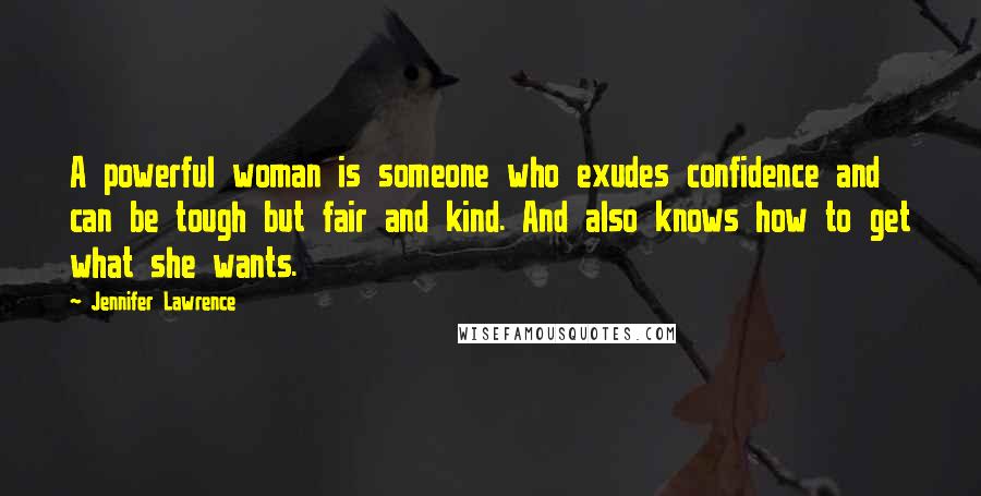 Jennifer Lawrence Quotes: A powerful woman is someone who exudes confidence and can be tough but fair and kind. And also knows how to get what she wants.