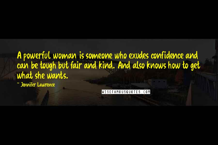 Jennifer Lawrence Quotes: A powerful woman is someone who exudes confidence and can be tough but fair and kind. And also knows how to get what she wants.