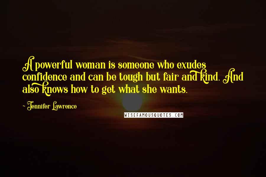 Jennifer Lawrence Quotes: A powerful woman is someone who exudes confidence and can be tough but fair and kind. And also knows how to get what she wants.