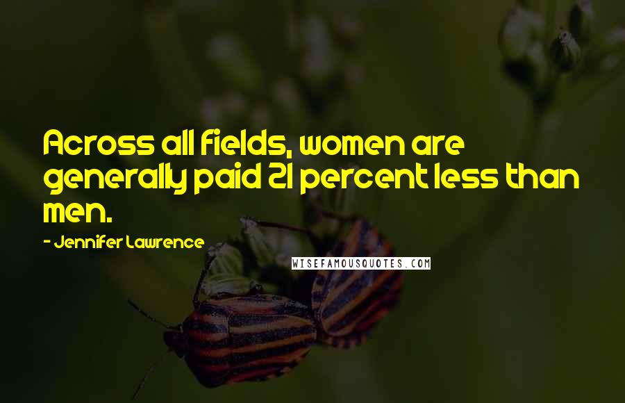 Jennifer Lawrence Quotes: Across all fields, women are generally paid 21 percent less than men.