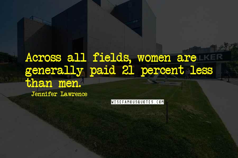 Jennifer Lawrence Quotes: Across all fields, women are generally paid 21 percent less than men.