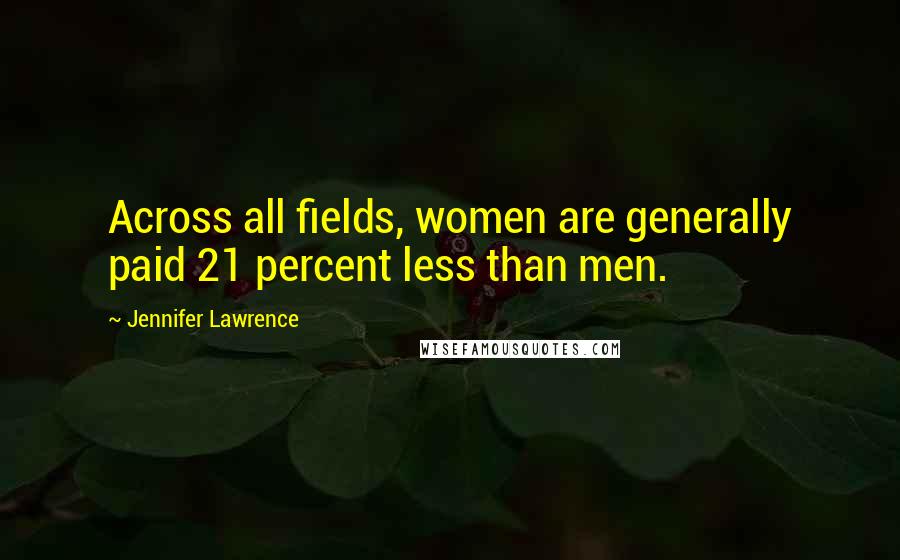 Jennifer Lawrence Quotes: Across all fields, women are generally paid 21 percent less than men.