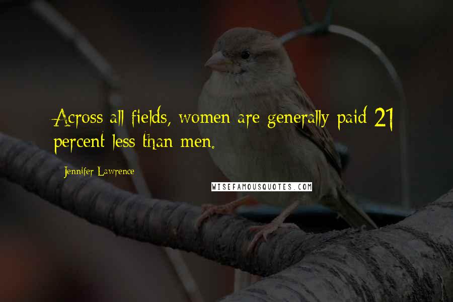 Jennifer Lawrence Quotes: Across all fields, women are generally paid 21 percent less than men.