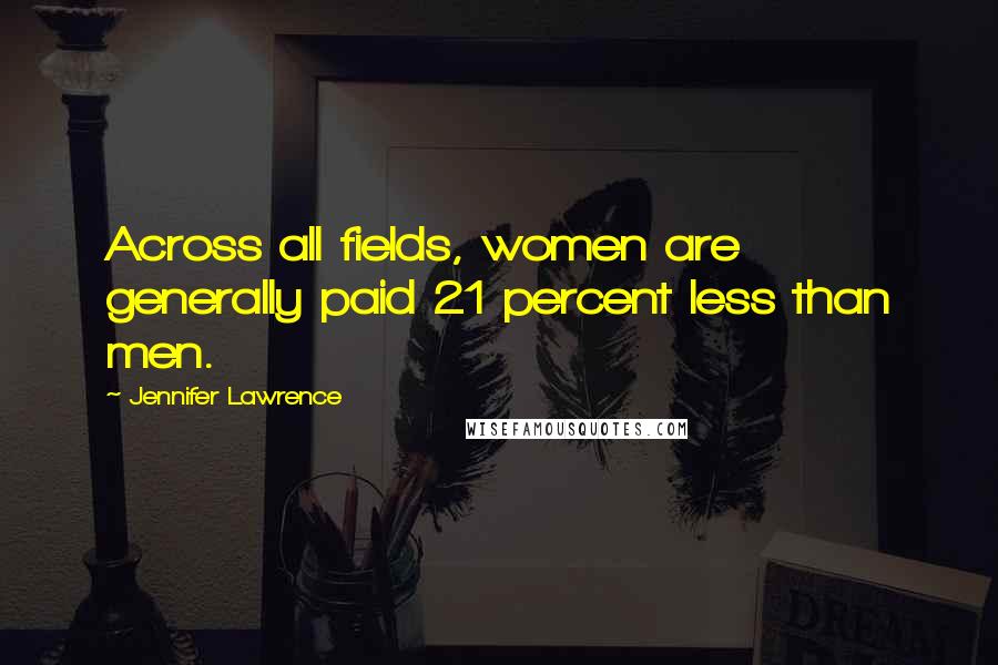 Jennifer Lawrence Quotes: Across all fields, women are generally paid 21 percent less than men.