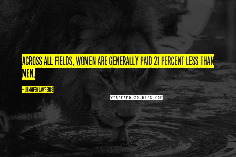 Jennifer Lawrence Quotes: Across all fields, women are generally paid 21 percent less than men.