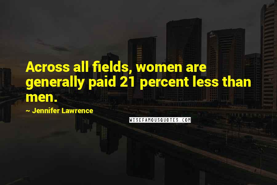 Jennifer Lawrence Quotes: Across all fields, women are generally paid 21 percent less than men.