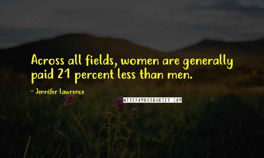 Jennifer Lawrence Quotes: Across all fields, women are generally paid 21 percent less than men.