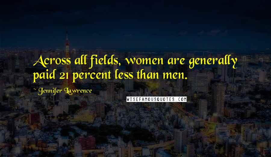 Jennifer Lawrence Quotes: Across all fields, women are generally paid 21 percent less than men.