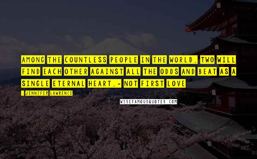 Jennifer Lawrence Quotes: Among the countless people in the world, two will find each other against all the odds and beat as a single eternal heart.- Not First Love