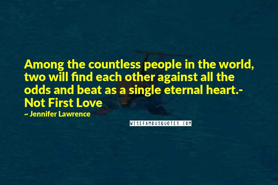 Jennifer Lawrence Quotes: Among the countless people in the world, two will find each other against all the odds and beat as a single eternal heart.- Not First Love