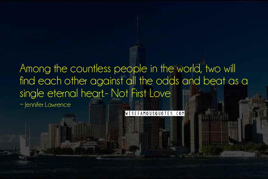 Jennifer Lawrence Quotes: Among the countless people in the world, two will find each other against all the odds and beat as a single eternal heart.- Not First Love