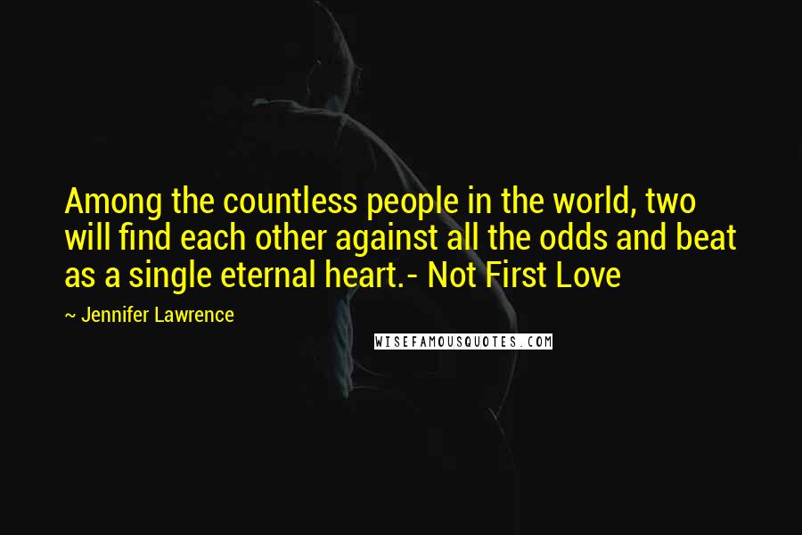 Jennifer Lawrence Quotes: Among the countless people in the world, two will find each other against all the odds and beat as a single eternal heart.- Not First Love