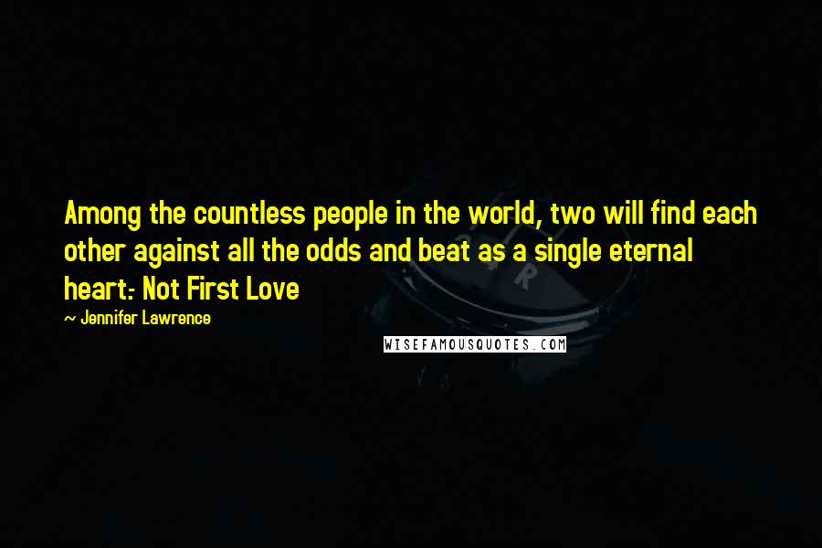 Jennifer Lawrence Quotes: Among the countless people in the world, two will find each other against all the odds and beat as a single eternal heart.- Not First Love