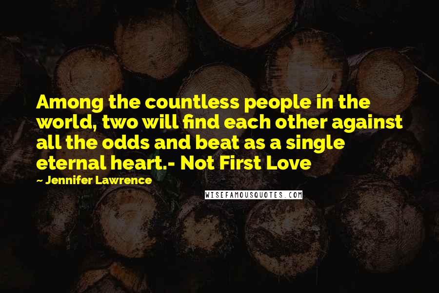 Jennifer Lawrence Quotes: Among the countless people in the world, two will find each other against all the odds and beat as a single eternal heart.- Not First Love