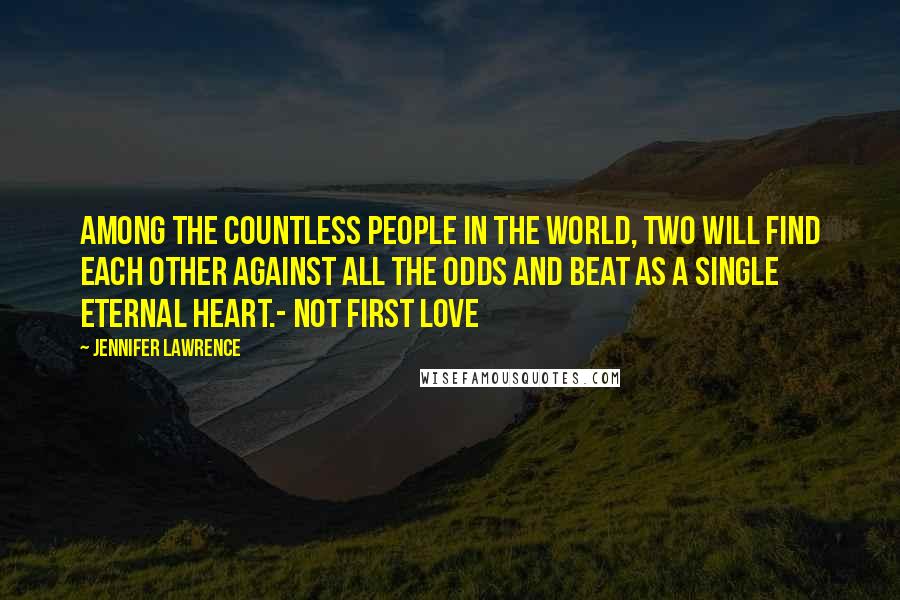 Jennifer Lawrence Quotes: Among the countless people in the world, two will find each other against all the odds and beat as a single eternal heart.- Not First Love